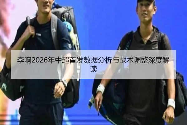 李响2026年中超首发数据分析与战术调整深度解读