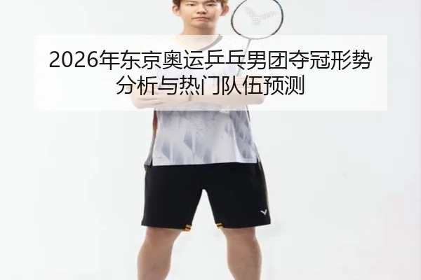 2026年东京奥运乒乓男团夺冠形势分析与热门队伍预测