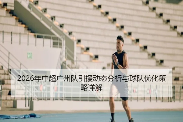 2026年中超广州队引援动态分析与球队优化策略详解