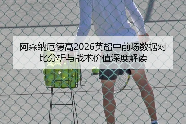 阿森纳厄德高2026英超中前场数据对比分析与战术价值深度解读