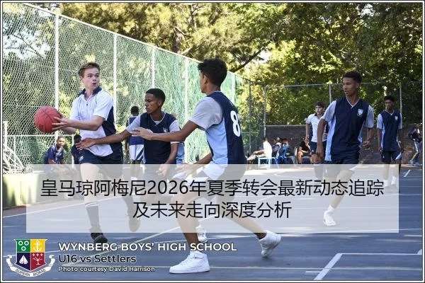 皇马琼阿梅尼2026年夏季转会最新动态追踪及未来走向深度分析