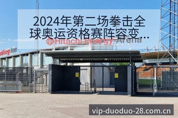 2024年第二场拳击全球奥运资格赛阵容变化与复盘分析 - 多多28