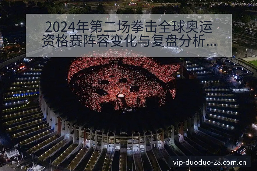 2024年第二场拳击全球奥运资格赛阵容变化与复盘分析 - 多多28