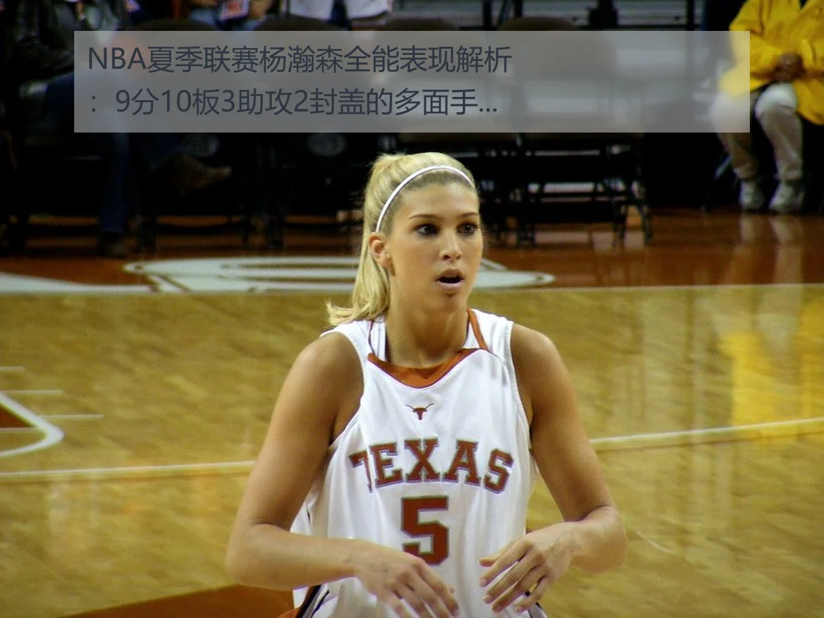 NBA夏季联赛杨瀚森全能表现解析:9分10板3助攻2封盖的多面手价值